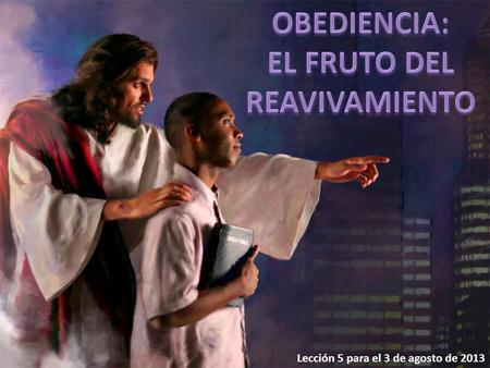 Lección 5 para el 3 de agosto de 2013. El reavivamiento produce fruto de obediencia. Para el creyente, la obediencia es la reacción natural a la acción.