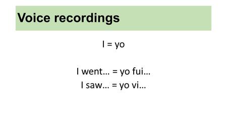 Voice recordings I = yo I went… = yo fui… I saw… = yo vi…