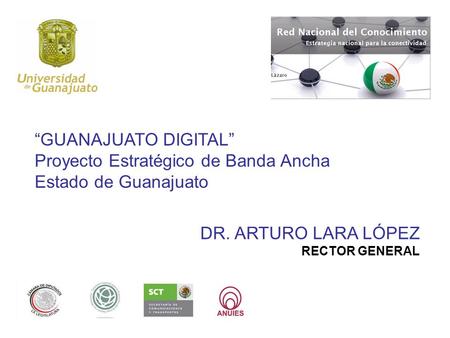 DR. ARTURO LARA LÓPEZ RECTOR GENERAL “GUANAJUATO DIGITAL” Proyecto Estratégico de Banda Ancha Estado de Guanajuato.