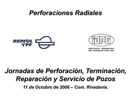 Perforaciones Radiales Jornadas de Perforación, Terminación, Reparación y Servicio de Pozos 11 de Octubre de 2006 – Com. Rivadavia.