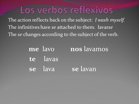 The action reflects back on the subject: I wash myself. The infinitives have se attached to them. lavarse The se changes according to the subject of the.