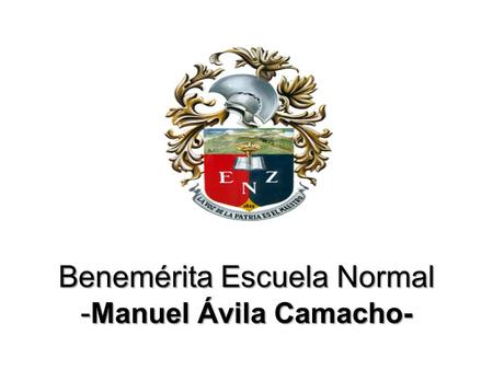 Benemérita Escuela Normal - Manuel Ávila Camacho-.