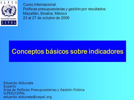 Conceptos básicos sobre indicadores Curso Internacional Políticas presupuestarias y gestión por resultados: Mazatlán, Sinaloa, México 23 al 27 de octubre.