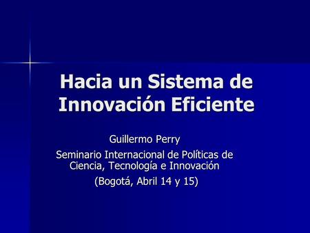 Hacia un Sistema de Innovación Eficiente Guillermo Perry Seminario Internacional de Políticas de Ciencia, Tecnología e Innovación (Bogotá, Abril 14 y 15)