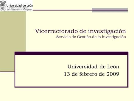 Vicerrectorado de investigación Servicio de Gestión de la investigación Universidad de León 13 de febrero de 2009 Vicerrectorado de Investigación Servicio.
