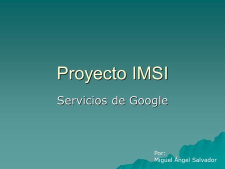 Proyecto IMSI Servicios de Google Por: Miguel Ángel Salvador.