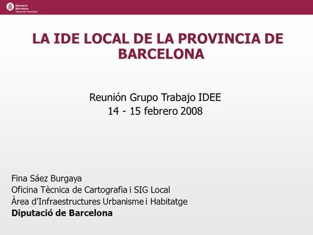 LA IDE LOCAL DE LA PROVINCIA DE BARCELONA Reunión Grupo Trabajo IDEE 14 - 15 febrero 2008 Fina Sáez Burgaya Oficina Tècnica de Cartografia i SIG Local.