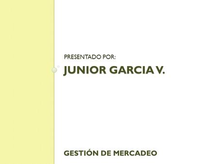 JUNIOR GARCIA V. GESTIÓN DE MERCADEO PRESENTADO POR: