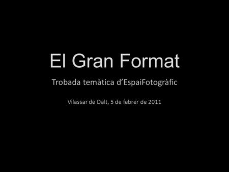 El Gran Format Trobada temàtica d’EspaiFotogràfic Vilassar de Dalt, 5 de febrer de 2011.