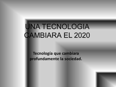 UNA TECNOLOGIA CAMBIARA EL 2020 Tecnología que cambiara profundamente la sociedad.