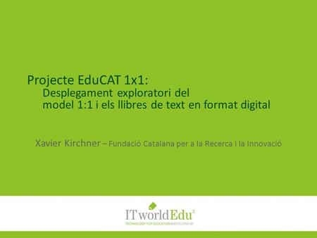 Projecte EduCAT 1x1: Desplegament exploratori del model 1:1 i els llibres de text en format digital Xavier Kirchner – Fundació Catalana per a la Recerca.