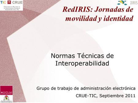 RedIRIS: Jornadas de movilidad y identidad Normas Técnicas de Interoperabilidad Grupo de trabajo de administración electrónica CRUE-TIC, Septiembre 2011.