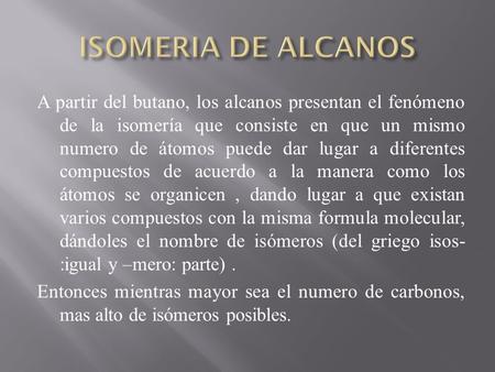 ISOMERIA DE ALCANOS A partir del butano, los alcanos presentan el fenómeno de la isomería que consiste en que un mismo numero de átomos puede dar lugar.