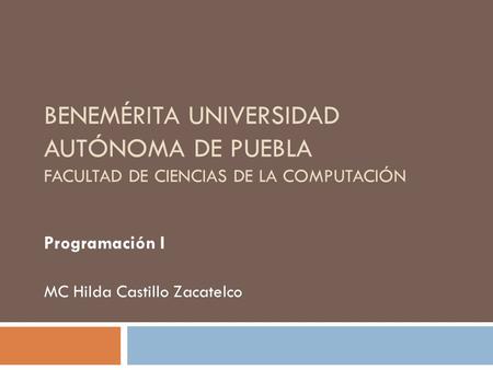 BENEMÉRITA UNIVERSIDAD AUTÓNOMA DE PUEBLA FACULTAD DE CIENCIAS DE LA COMPUTACIÓN Programación I MC Hilda Castillo Zacatelco.