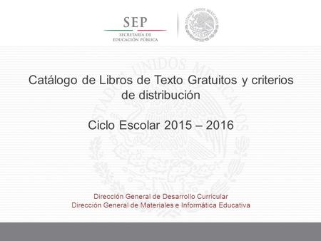Catálogo de Libros de Texto Gratuitos y criterios de distribución Ciclo Escolar 2015 – 2016 Dirección General de Desarrollo Curricular Dirección General.