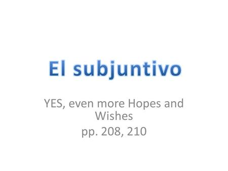 YES, even more Hopes and Wishes pp. 208, 210. Let’s review the subjunctive: What three things do you need in order to use the subjunctive? 1. ______________________.
