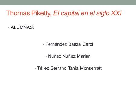 Thomas Piketty, El capital en el siglo XXI ALUMNAS: Fernández Baeza Carol Nuñez Nuñez Marian Téllez Serrano Tania Monserratt.