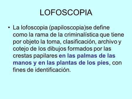 LOFOSCOPIA La lofoscopia (papiloscopia)se define como la rama de la criminalística que tiene por objeto la toma, clasificación, archivo y cotejo de los.