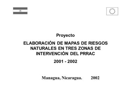 Proyecto ELABORACIÓN DE MAPAS DE RIESGOS NATURALES EN TRES ZONAS DE INTERVENCIÓN DEL PRRAC 2001 - 2002 Managua, Nicaragua. 2002.