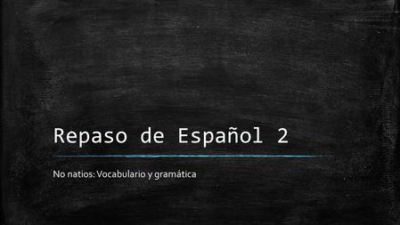 Repaso de Español 2 No natios: Vocabulario y gramática.