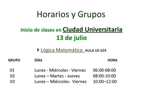 Inicio de clases en Ciudad Universitaria 13 de julio  Lógica Matemática AULA 10-103 GRUPO DÍAS HORA 01 Lunes - Miércoles - Viernes 06:00-08:00 02Lunes.