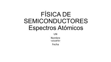 FÍSICA DE SEMICONDUCTORES Espectros Atómicos UN Nombre -usuario- Fecha.
