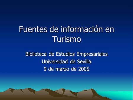Fuentes de información en Turismo Biblioteca de Estudios Empresariales Universidad de Sevilla 9 de marzo de 2005.