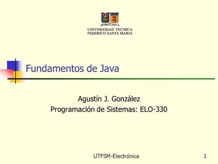 UTFSM-Electrónica1 Fundamentos de Java Agustín J. González Programación de Sistemas: ELO-330.
