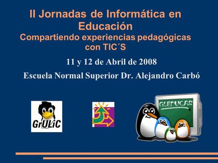 II Jornadas de Informática en Educación Compartiendo experiencias pedagógicas con TIC´S 11 y 12 de Abril de 2008 Escuela Normal Superior Dr. Alejandro.