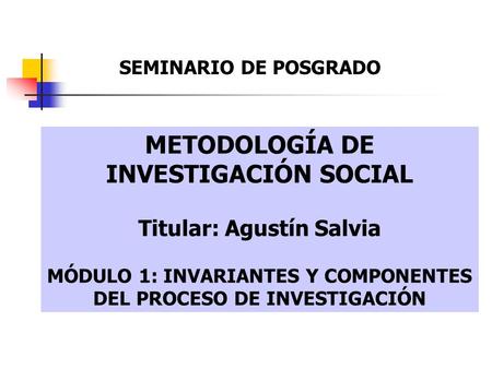 METODOLOGÍA DE INVESTIGACIÓN SOCIAL Titular: Agustín Salvia MÓDULO 1: INVARIANTES Y COMPONENTES DEL PROCESO DE INVESTIGACIÓN SEMINARIO DE POSGRADO.