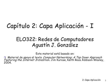 2: Capa Aplicación 1 Capítulo 2: Capa Aplicación - I ELO322: Redes de Computadores Agustín J. González Este material está basado en:  Material de apoyo.