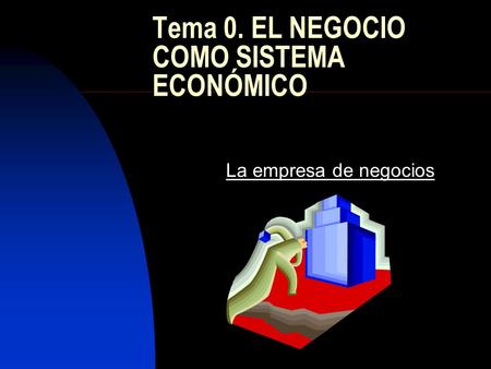 Tema 0. EL NEGOCIO COMO SISTEMA ECONÓMICO La empresa de negocios.
