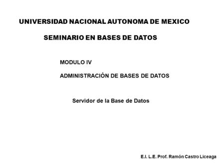 UNIVERSIDAD NACIONAL AUTONOMA DE MEXICO MODULO IV ADMINISTRACIÓN DE BASES DE DATOS Servidor de la Base de Datos E.I. L.E. Prof. Ramón Castro Liceaga SEMINARIO.