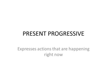 PRESENT PROGRESSIVE Expresses actions that are happening right now.