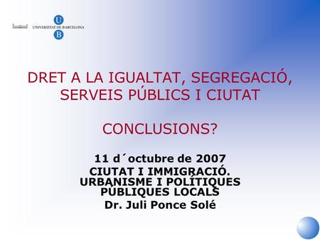 DRET A LA IGUALTAT, SEGREGACIÓ, SERVEIS PÚBLICS I CIUTAT CONCLUSIONS? 11 d´octubre de 2007 CIUTAT I IMMIGRACIÓ. URBANISME I POLÍTIQUES PÚBLIQUES LOCALS.