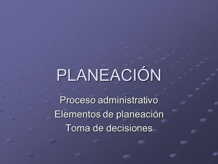 Proceso administrativo Elementos de planeación Toma de decisiones