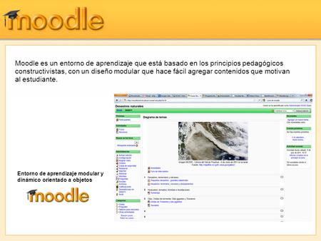 Moodle es un entorno de aprendizaje que está basado en los principios pedagógicos constructivistas, con un diseño modular que hace fácil agregar contenidos.