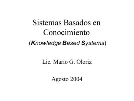 Sistemas Basados en Conocimiento (Knowledge Based Systems) Lic. Mario G. Oloriz Agosto 2004.