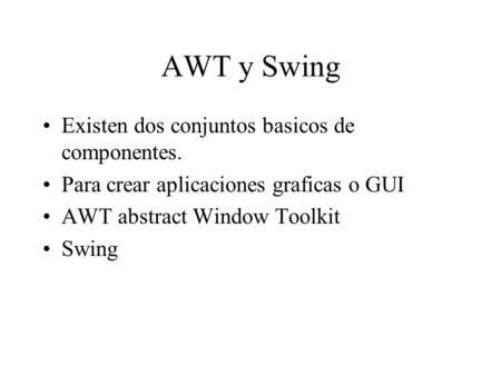 AWT y Swing Existen dos conjuntos basicos de componentes. Para crear aplicaciones graficas o GUI AWT abstract Window Toolkit Swing.