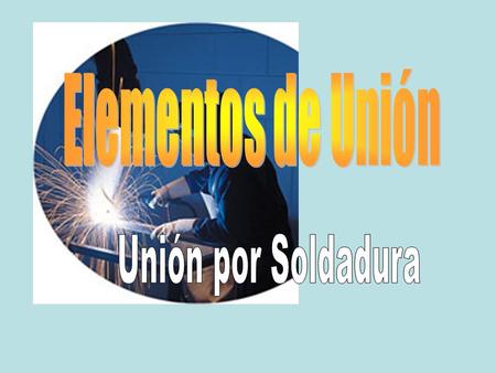 Elementos de Unión Unión por Soldadura.