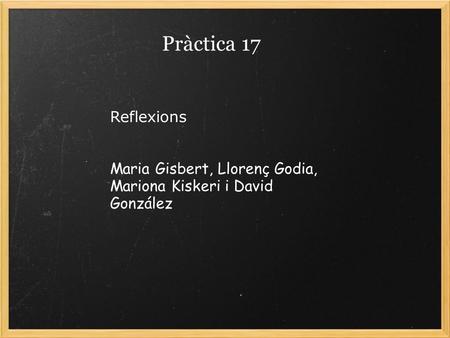 Pràctica 17 Reflexions Maria Gisbert, Llorenç Godia, Mariona Kiskeri i David González.
