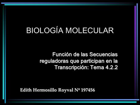 BIOLOGÍA MOLECULAR Función de las Secuencias reguladoras que participan en la Transcripción: Tema 4.2.2 Edith Hermosillo Royval Nº 197456.