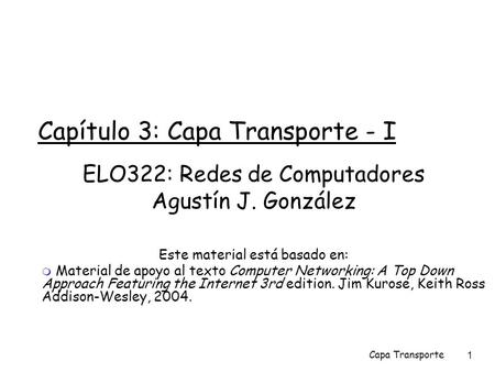 Capa Transporte1 Capítulo 3: Capa Transporte - I ELO322: Redes de Computadores Agustín J. González Este material está basado en:  Material de apoyo al.