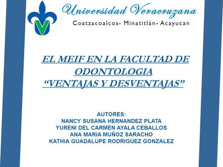 Coatzacoalcos- Minatitlán- Acayucan EL MEIF EN LA FACULTAD DE ODONTOLOGIA “VENTAJAS Y DESVENTAJAS” AUTORES: NANCY SUSANA HERNANDEZ PLATA YURENI DEL CARMEN.