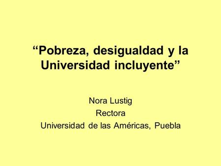 “Pobreza, desigualdad y la Universidad incluyente” Nora Lustig Rectora Universidad de las Américas, Puebla.