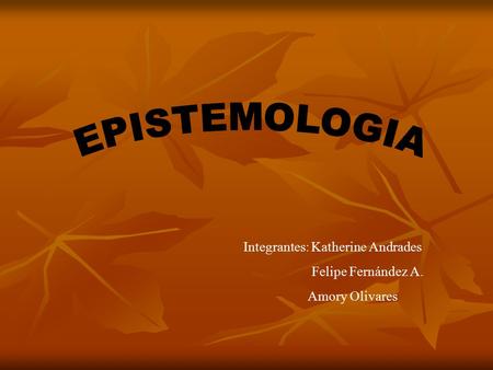 EPISTEMOLOGIA Integrantes: Katherine Andrades Felipe Fernández A.