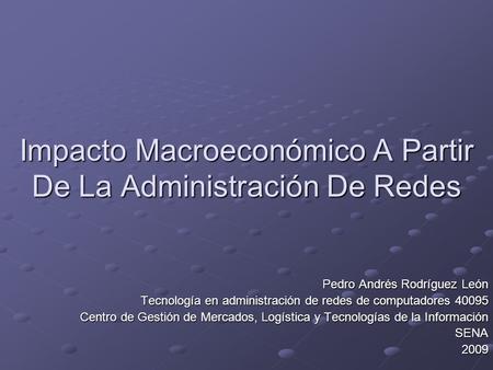 Impacto Macroeconómico A Partir De La Administración De Redes Pedro Andrés Rodríguez León Tecnología en administración de redes de computadores 40095 Centro.