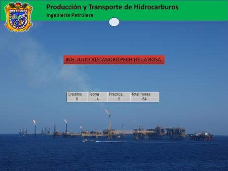 Producción y Transporte de Hidrocarburos Ingeniería Petrolera ING. JULIO ALEJANDRO PECH DE LA ROSA CréditosTeoríaPrácticaTotal horas 84064.