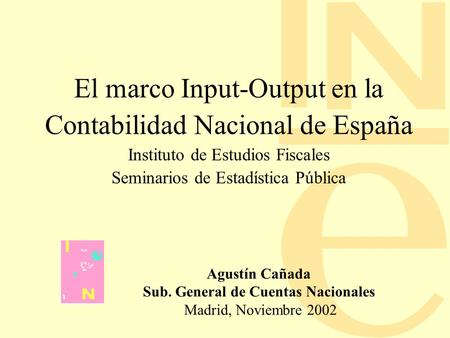El marco Input-Output en la Contabilidad Nacional de España Instituto de Estudios Fiscales Seminarios de Estadística Pública Agustín Cañada Sub. General.