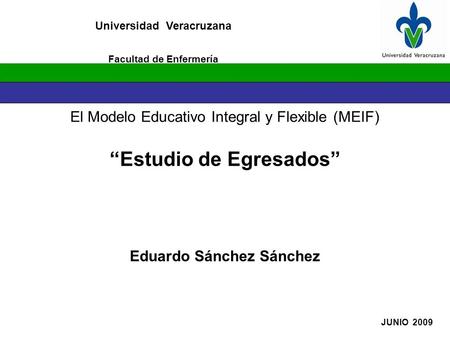 Universidad Veracruzana JUNIO 2009 Facultad de Enfermería El Modelo Educativo Integral y Flexible (MEIF) “Estudio de Egresados” Eduardo Sánchez Sánchez.